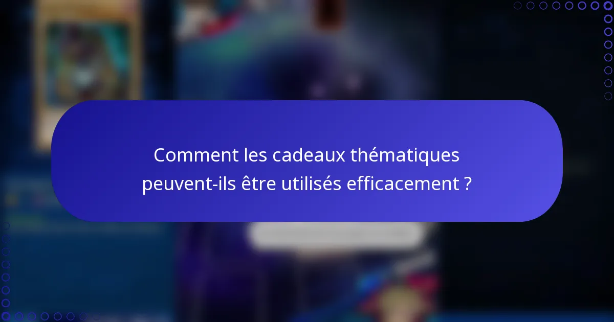 Comment les cadeaux thématiques peuvent-ils être utilisés efficacement ?