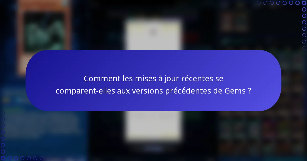 Comment les mises à jour récentes se comparent-elles aux versions précédentes de Gems ?
