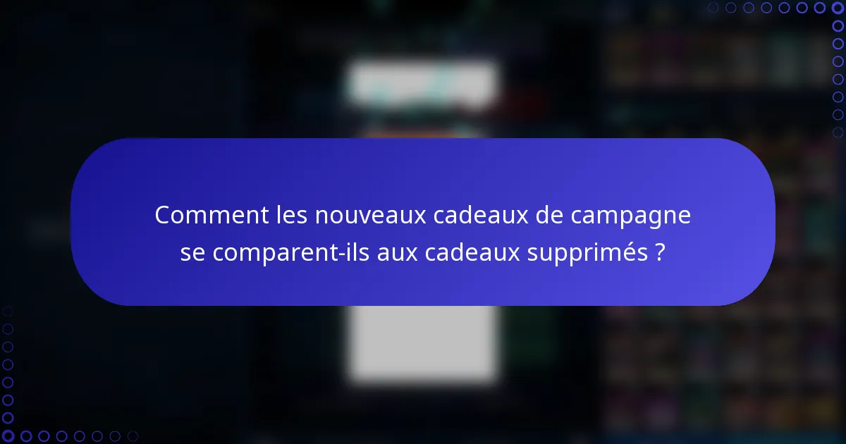 Comment les nouveaux cadeaux de campagne se comparent-ils aux cadeaux supprimés ?