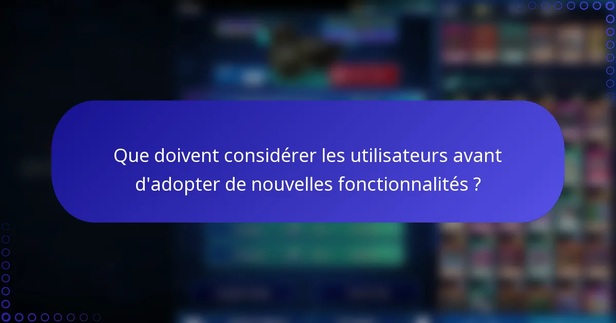 Que doivent considérer les utilisateurs avant d'adopter de nouvelles fonctionnalités ?
