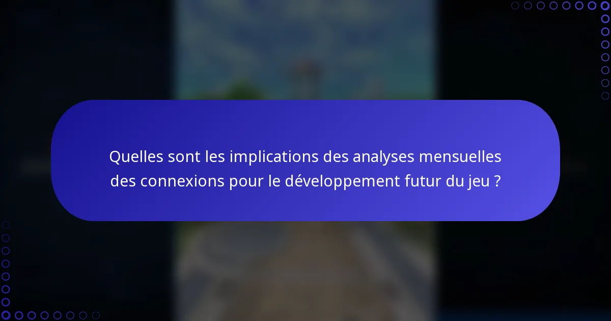 Quelles sont les implications des analyses mensuelles des connexions pour le développement futur du jeu ?
