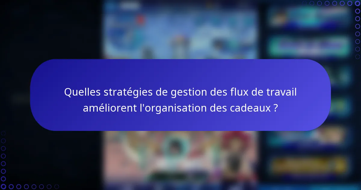 Quelles stratégies de gestion des flux de travail améliorent l'organisation des cadeaux ?