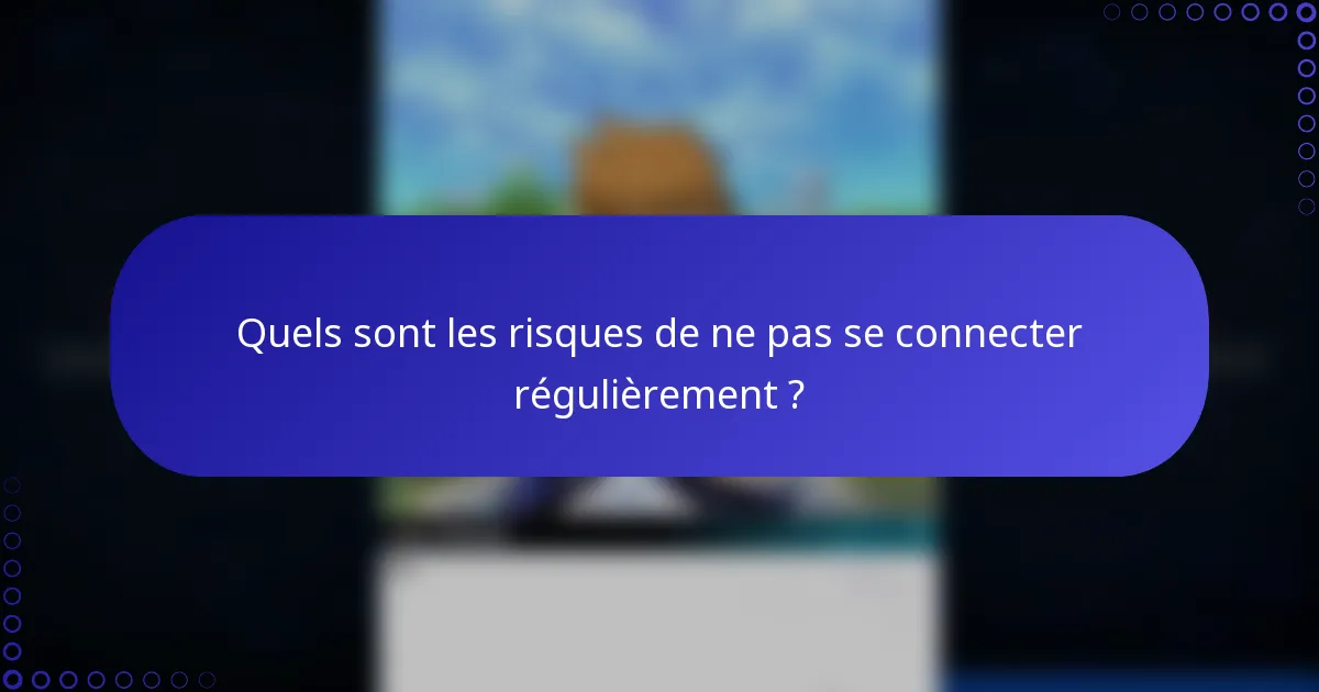 Quels sont les risques de ne pas se connecter régulièrement ?